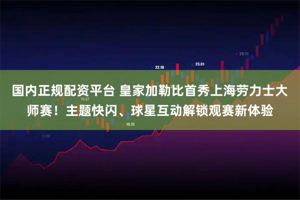 国内正规配资平台 皇家加勒比首秀上海劳力士大师赛！主题快闪、球星互动解锁观赛新体验