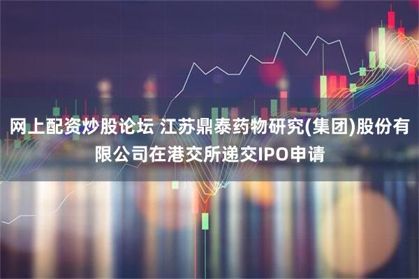 网上配资炒股论坛 江苏鼎泰药物研究(集团)股份有限公司在港交所递交IPO申请
