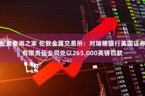 配资查询之家 伦敦金属交易所：对瑞穗银行美国证券有限责任公司处以265,000英镑罚款